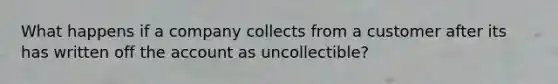 What happens if a company collects from a customer after its has written off the account as uncollectible?