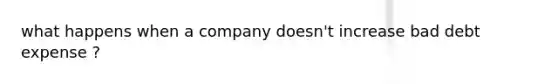 what happens when a company doesn't increase bad debt expense ?