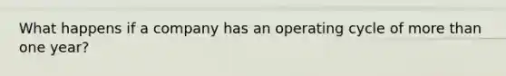 What happens if a company has an operating cycle of <a href='https://www.questionai.com/knowledge/keWHlEPx42-more-than' class='anchor-knowledge'>more than</a> one year?