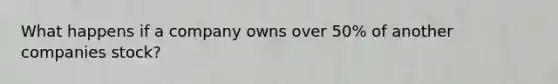 What happens if a company owns over 50% of another companies stock?