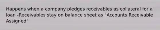 Happens when a company pledges receivables as collateral for a loan -Receivables stay on balance sheet as "Accounts Receivable Assigned"