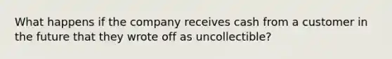 What happens if the company receives cash from a customer in the future that they wrote off as uncollectible?