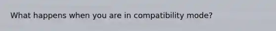 What happens when you are in compatibility mode?