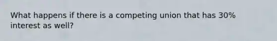 What happens if there is a competing union that has 30% interest as well?