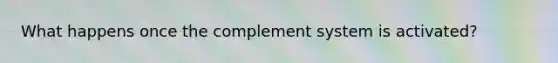 What happens once the complement system is activated?