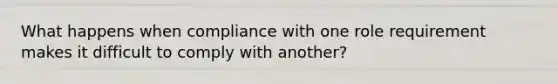 What happens when compliance with one role requirement makes it difficult to comply with​ another?