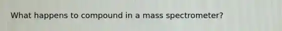What happens to compound in a mass spectrometer?