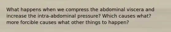 What happens when we compress the abdominal viscera and increase the intra-abdominal pressure? Which causes what? more forcible causes what other things to happen?