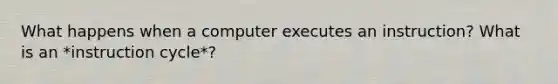 What happens when a computer executes an instruction? What is an *instruction cycle*?