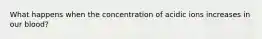 What happens when the concentration of acidic ions increases in our blood?