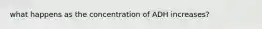 what happens as the concentration of ADH increases?