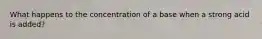 What happens to the concentration of a base when a strong acid is added?