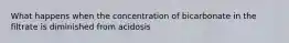 What happens when the concentration of bicarbonate in the filtrate is diminished from acidosis