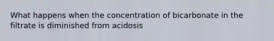 What happens when the concentration of bicarbonate in the filtrate is diminished from acidosis