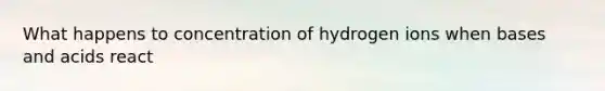 What happens to concentration of hydrogen ions when bases and acids react