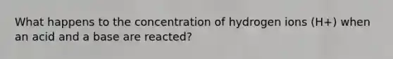 What happens to the concentration of hydrogen ions (H+) when an acid and a base are reacted?