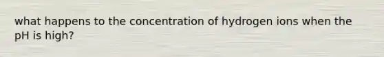 what happens to the concentration of hydrogen ions when the pH is high?