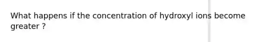 What happens if the concentration of hydroxyl ions become greater ?