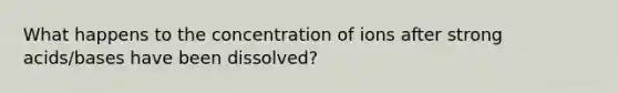 What happens to the concentration of ions after strong acids/bases have been dissolved?