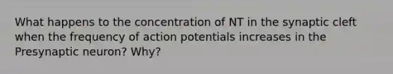 What happens to the concentration of NT in the synaptic cleft when the frequency of action potentials increases in the Presynaptic neuron? Why?