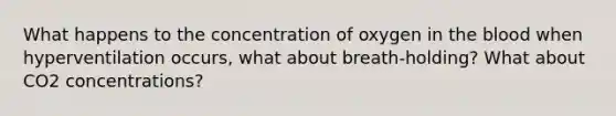 What happens to the concentration of oxygen in <a href='https://www.questionai.com/knowledge/k7oXMfj7lk-the-blood' class='anchor-knowledge'>the blood</a> when hyperventilation occurs, what about breath-holding? What about CO2 concentrations?