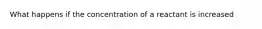 What happens if the concentration of a reactant is increased