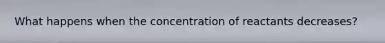 What happens when the concentration of reactants decreases?