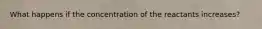 What happens if the concentration of the reactants increases?
