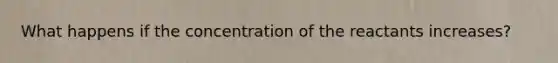 What happens if the concentration of the reactants increases?