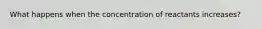 What happens when the concentration of reactants increases?