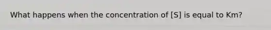 What happens when the concentration of [S] is equal to Km?