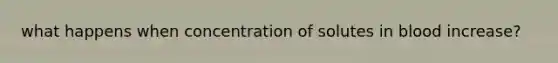 what happens when concentration of solutes in blood increase?