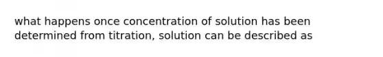 what happens once concentration of solution has been determined from titration, solution can be described as