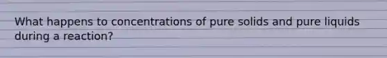 What happens to concentrations of pure solids and pure liquids during a reaction?