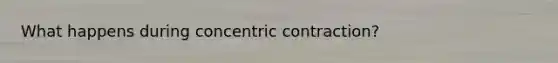 What happens during concentric contraction?