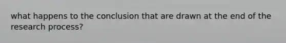 what happens to the conclusion that are drawn at the end of the research process?