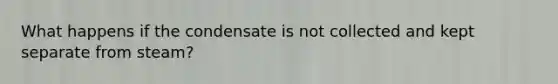 What happens if the condensate is not collected and kept separate from steam?