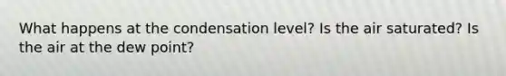 What happens at the condensation level? Is the air saturated? Is the air at the dew point?