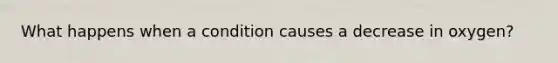 What happens when a condition causes a decrease in oxygen?