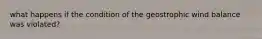 what happens if the condition of the geostrophic wind balance was violated?