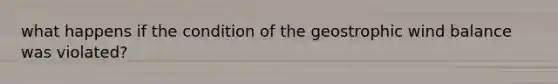 what happens if the condition of the geostrophic wind balance was violated?
