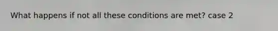 What happens if not all these conditions are met? case 2