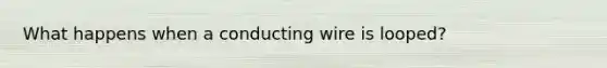 What happens when a conducting wire is looped?