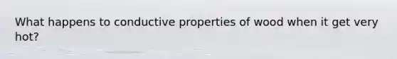 What happens to conductive properties of wood when it get very hot?