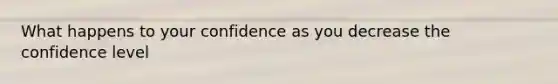 What happens to your confidence as you decrease the confidence level