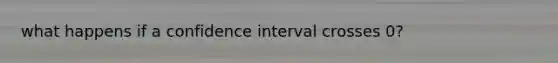 what happens if a confidence interval crosses 0?