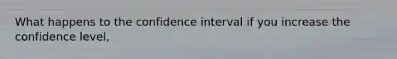 What happens to the confidence interval if you increase the confidence level,