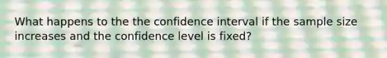 What happens to the the confidence interval if the sample size increases and the confidence level is fixed?