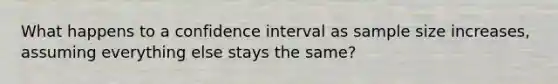 What happens to a confidence interval as sample size increases, assuming everything else stays the same?