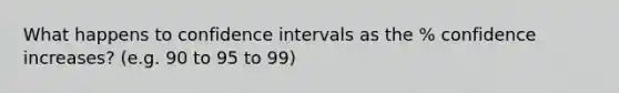 What happens to confidence intervals as the % confidence increases? (e.g. 90 to 95 to 99)